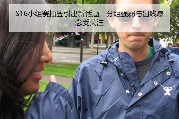 S16小组赛抽签引出新话题，分组强弱与出线悬念受关注